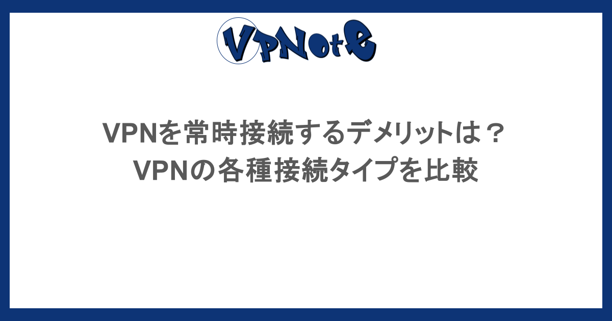 VPNを常時接続するデメリットは?VPNの各種接続タイプを比較