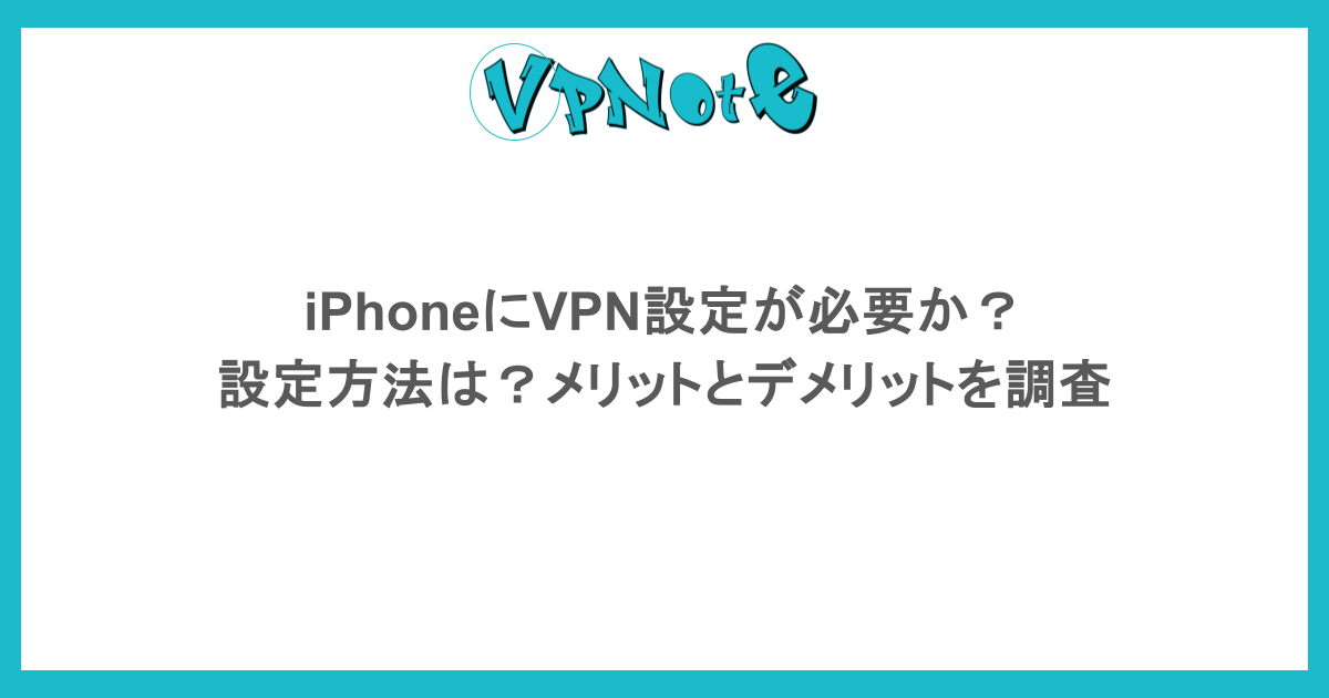iPhoneにVPN設定が必要か？設定方法は？メリットとデメリットを調査