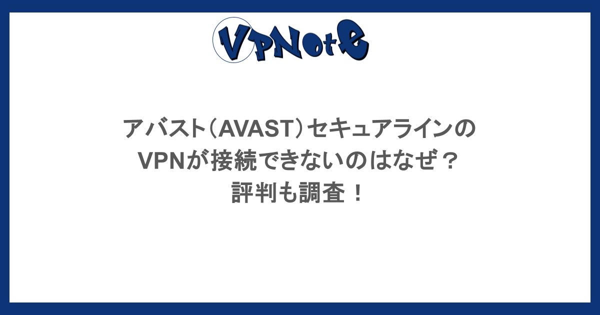 アバスト（AVAST）セキュアラインのVPNが接続できないのはなぜ？評判も調査！
