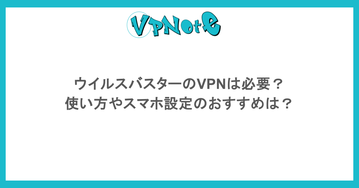 ウイルスバスターのVPNは必要？使い方やスマホ設定のおすすめは？