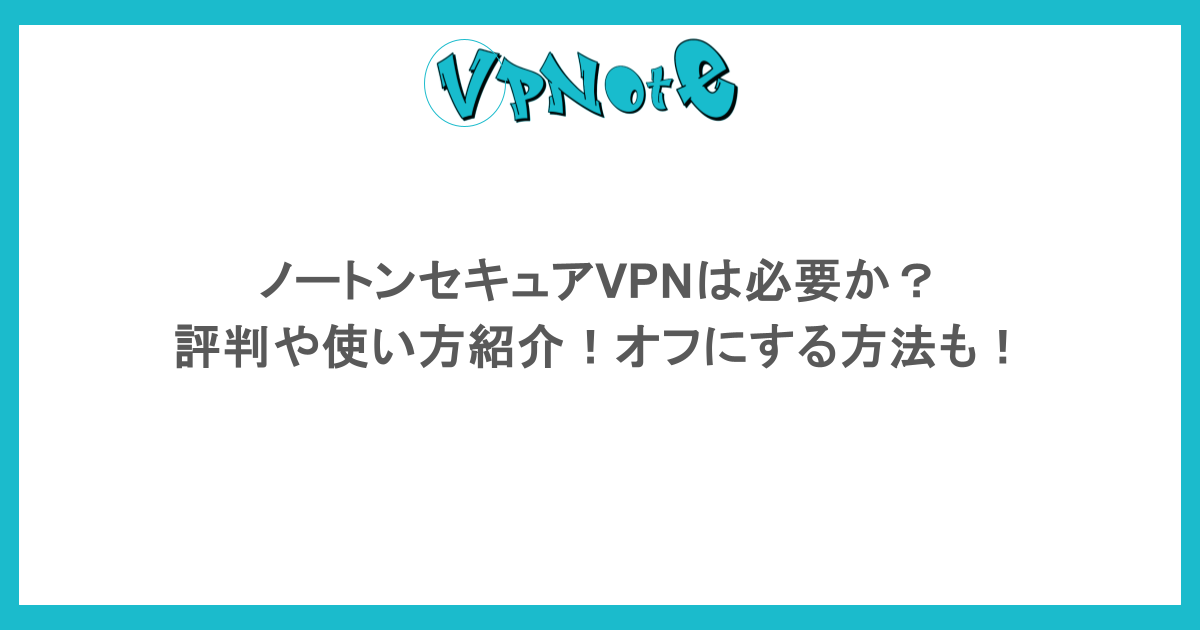 ノートンセキュアVPNは必要か?評判や使い方紹介!オフにする方法も!