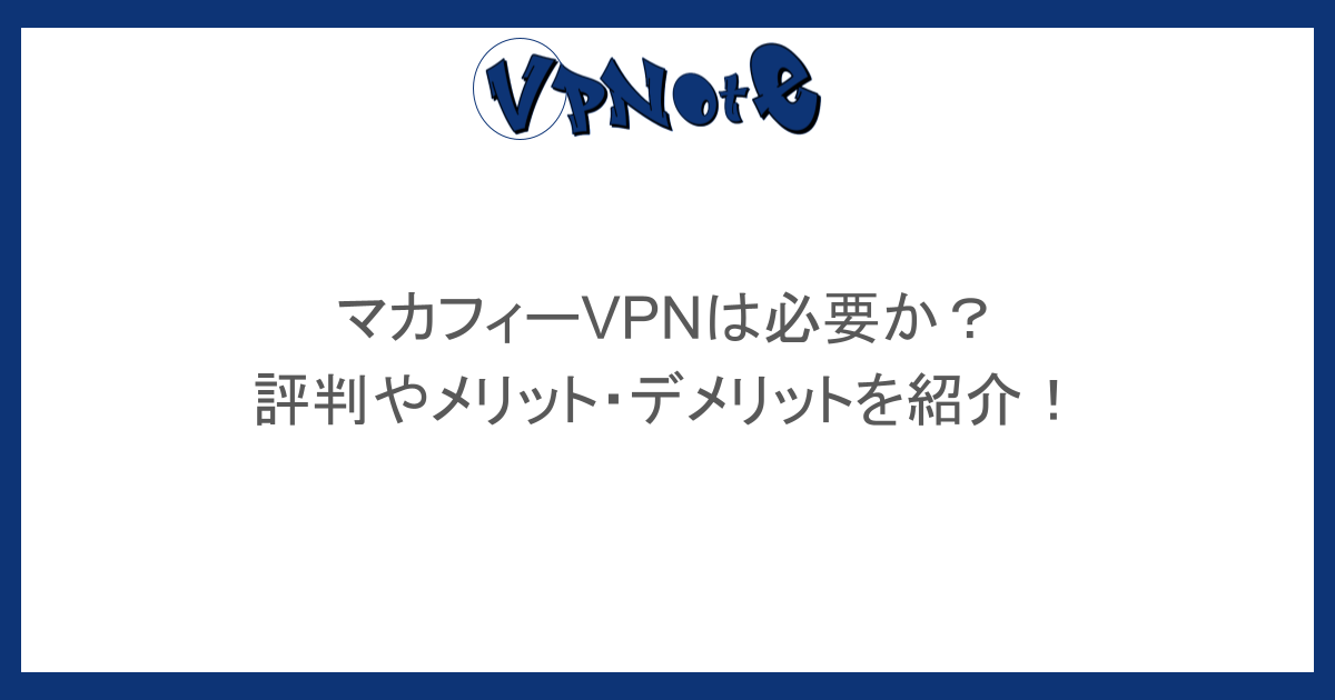 マカフィーVPNは必要か？評判やメリット・デメリットを紹介！