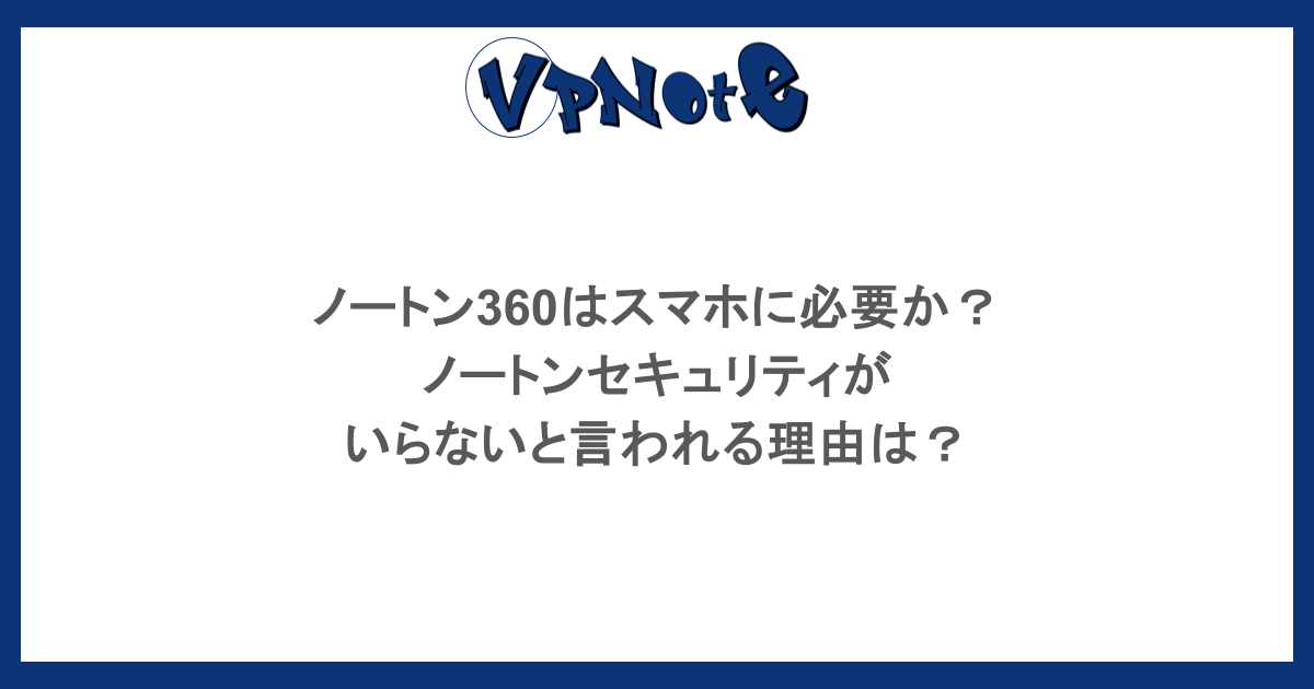 ノートン360はスマホに必要か? ノートンセキュリティが いらないと言われる理由は?