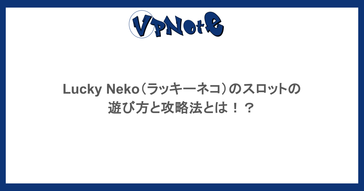 Lucky Neko（ラッキーネコ）のスロットの遊び方と攻略法とは！？