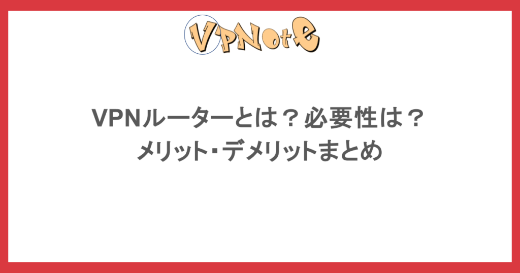 VPNルーターとは？必要性は？メリット・デメリットまとめ