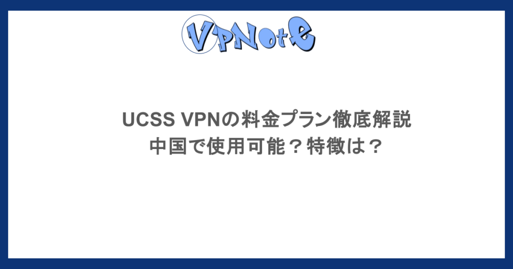 UCSS VPNの料金プラン徹底解説・中国で使用可能？特徴は？