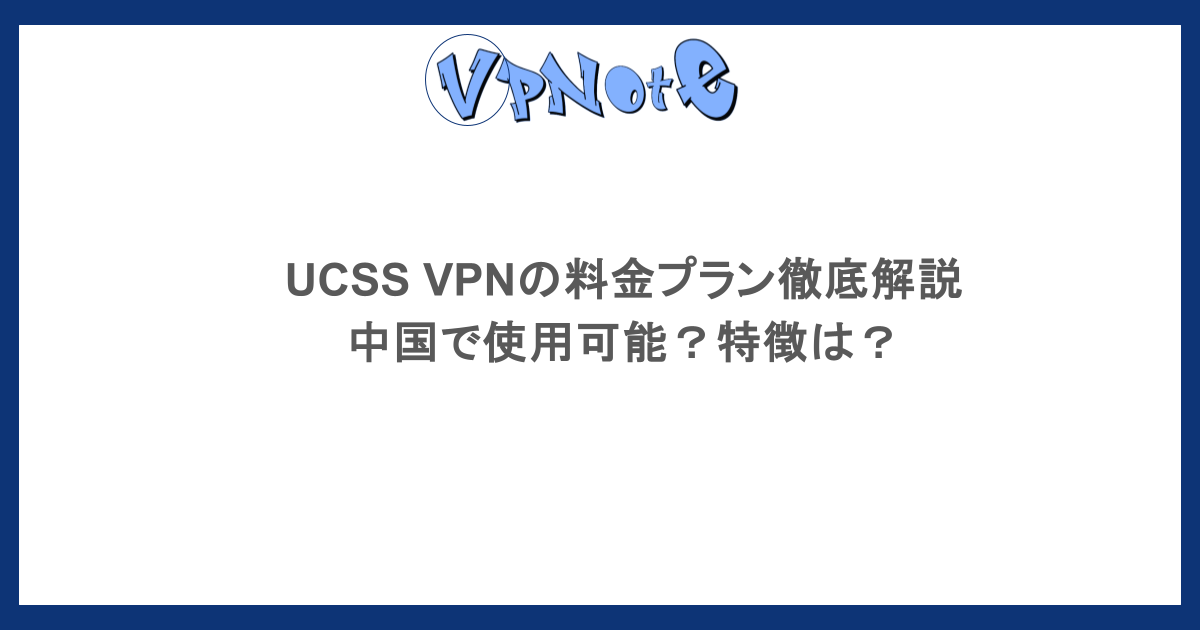 UCSS VPNの料金プラン徹底解説・中国で使用可能?特徴は?