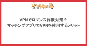 VPNでロマンス詐欺対策?マッチングアプリでVPNを使用するメリット