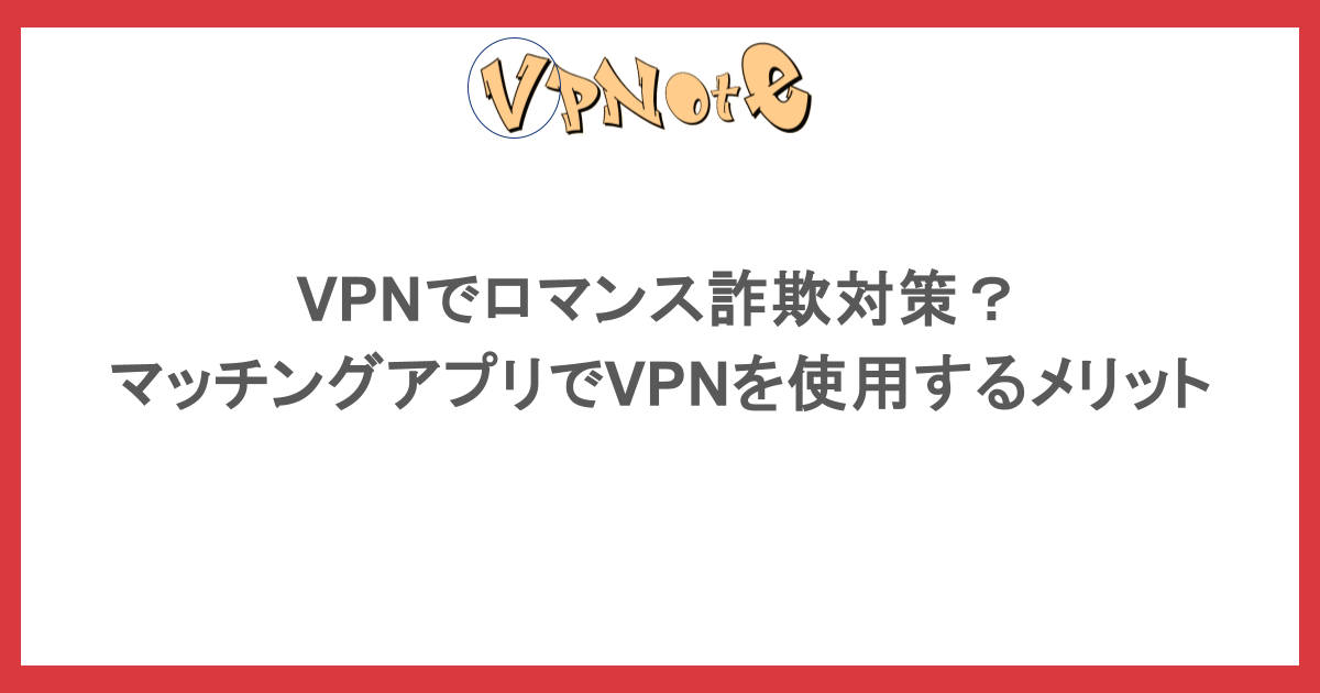 VPNでロマンス詐欺対策?マッチングアプリでVPNを使用するメリット