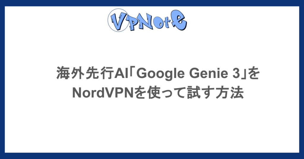 海外先行AI「Google Genie 3」を NordVPNを使って試す方法