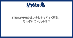 ZTNAとVPNの違いをわかりやすく解説！それぞれのメリットは？