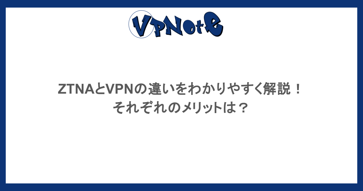 ZTNAとVPNの違いをわかりやすく解説！それぞれのメリットは？