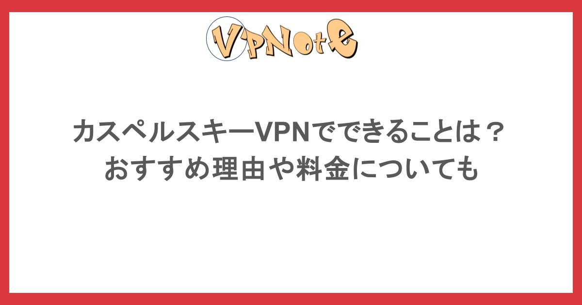 カスペルスキーVPNでできることは？おすすめ理由や料金についても