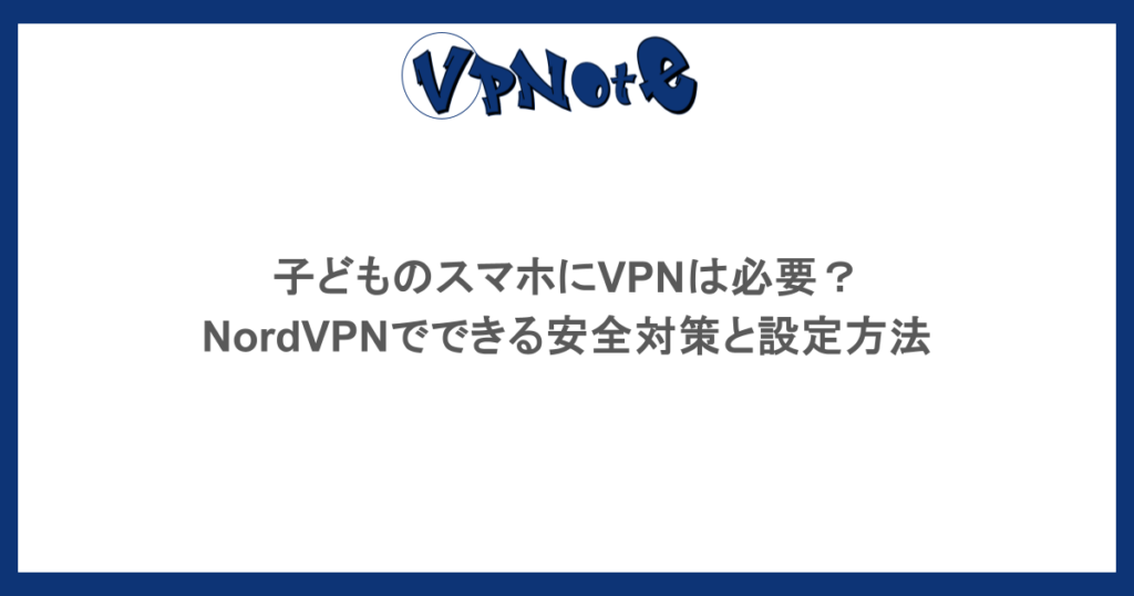 子どものスマホにVPNは必要？NordVPNでできる安全対策と設定方法