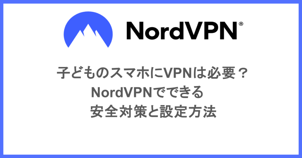 子どものスマホにVPNは必要？NordVPNでできる安全対策と設定方法