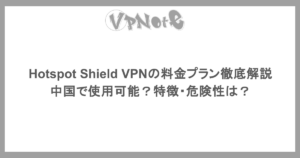 Hotspot Shield VPNの料金プラン徹底解説・中国で使用可能?特徴・危険性は?