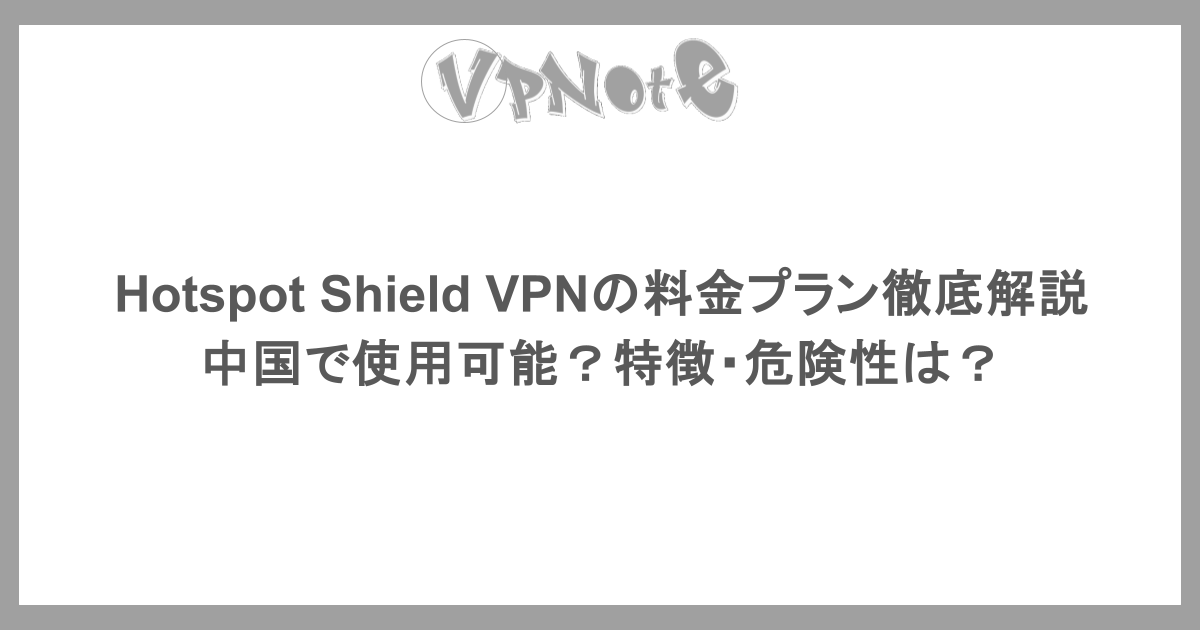 Hotspot Shield VPNの料金プラン徹底解説・中国で使用可能？特徴・危険性は？