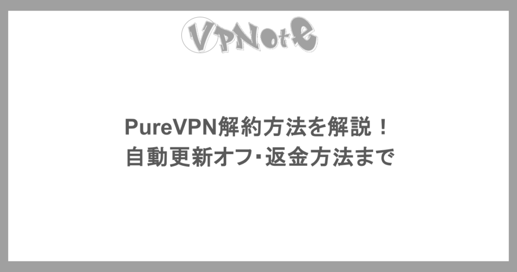 PureVPN解約方法を解説！自動更新オフ・返金方法まで
