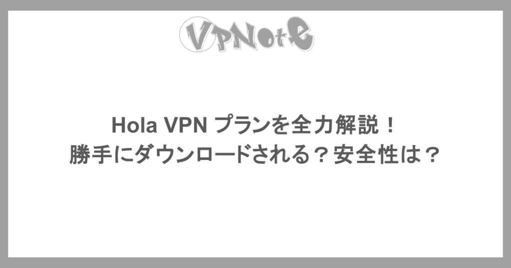 Hola VPN プランを全力解説！勝手にダウンロードされる？安全性は？