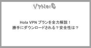 Hola VPN プランを全力解説!勝手にダウンロードされる?安全性は?