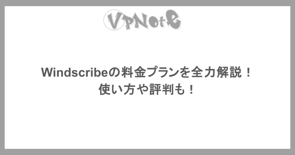Windscribeの料金プランを全力解説！使い方や評判も！