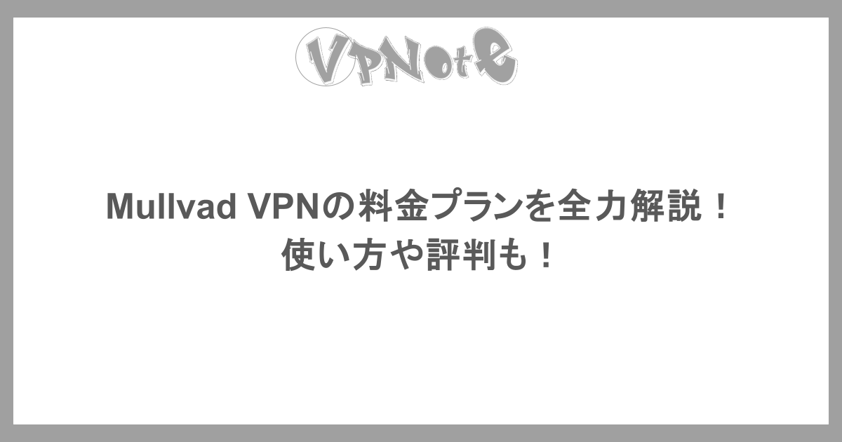 Mullvad VPNの料金プランを全力解説！使い方や評判も！