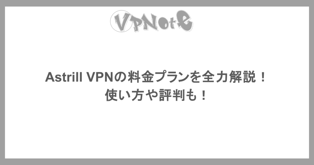Astrill VPNの料金プランを全力解説！使い方や評判も！